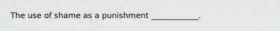 The use of shame as a punishment ____________.