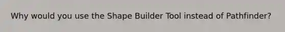 Why would you use the Shape Builder Tool instead of Pathfinder?