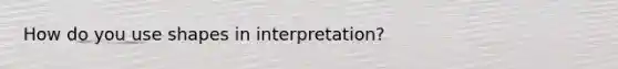 How do you use shapes in interpretation?