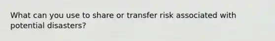 What can you use to share or transfer risk associated with potential disasters?