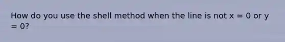 How do you use the shell method when the line is not x = 0 or y = 0?