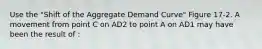 Use the "Shift of the Aggregate Demand Curve" Figure 17-2. A movement from point C on AD2 to point A on AD1 may have been the result of :