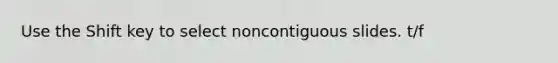 Use the Shift key to select noncontiguous slides. t/f