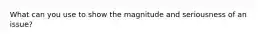 What can you use to show the magnitude and seriousness of an issue?