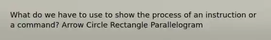 What do we have to use to show the process of an instruction or a command? Arrow Circle Rectangle Parallelogram