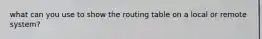 what can you use to show the routing table on a local or remote system?