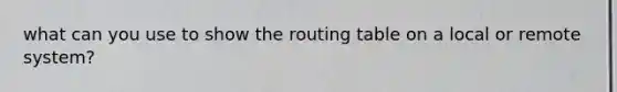 what can you use to show the routing table on a local or remote system?