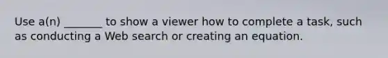 Use a(n) _______ to show a viewer how to complete a​ task, such as conducting a Web search or creating an equation.