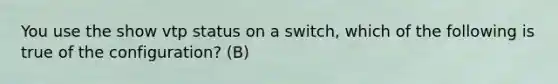 You use the show vtp status on a switch, which of the following is true of the configuration? (B)