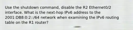 Use the shutdown command, disable the R2 Ethernet0/2 interface. What is the next-hop IPv6 address to the 2001:DB8:0:2::/64 network when examining the IPv6 routing table on the R1 router?