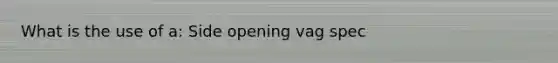 What is the use of a: Side opening vag spec