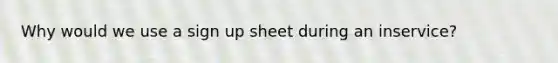 Why would we use a sign up sheet during an inservice?