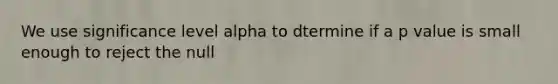 We use significance level alpha to dtermine if a p value is small enough to reject the null