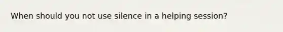 When should you not use silence in a helping session?