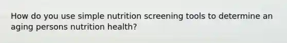 How do you use simple nutrition screening tools to determine an aging persons nutrition health?