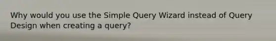 Why would you use the Simple Query Wizard instead of Query Design when creating a query?