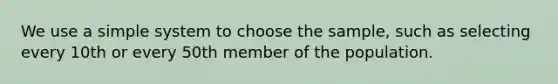 We use a simple system to choose the​ sample, such as selecting every 10th or every 50th member of the population.