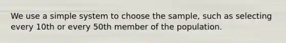 We use a simple system to choose the sample, such as selecting every 10th or every 50th member of the population.