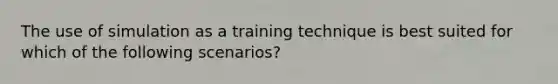 The use of simulation as a training technique is best suited for which of the following scenarios?