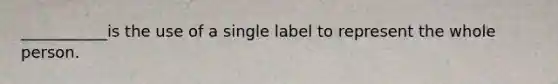 ___________is the use of a single label to represent the whole person.