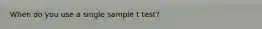 When do you use a single sample t test?