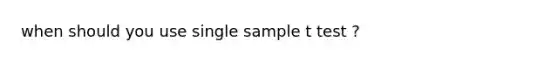 when should you use single sample t test ?