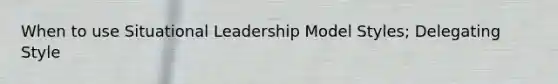 When to use Situational Leadership Model Styles; Delegating Style