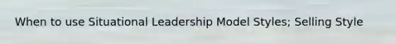 When to use Situational Leadership Model Styles; Selling Style