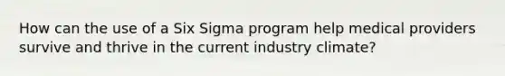 How can the use of a Six Sigma program help medical providers survive and thrive in the current industry climate?