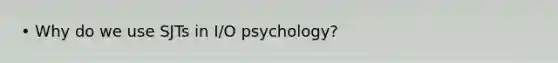 • Why do we use SJTs in I/O psychology?