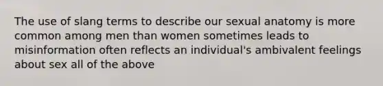 The use of slang terms to describe our sexual anatomy is more common among men than women sometimes leads to misinformation often reflects an individual's ambivalent feelings about sex all of the above