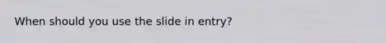 When should you use the slide in entry?