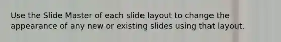 Use the Slide Master of each slide layout to change the appearance of any new or existing slides using that layout.