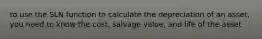 to use the SLN function to calculate the depreciation of an asset, you need to know the cost, salvage value, and life of the asset