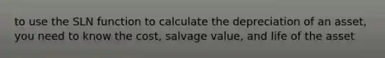 to use the SLN function to calculate the depreciation of an asset, you need to know the cost, salvage value, and life of the asset