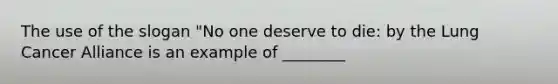 The use of the slogan "No one deserve to die: by the Lung Cancer Alliance is an example of ________