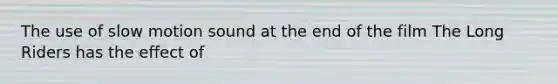 The use of slow motion sound at the end of the film The Long Riders has the effect of