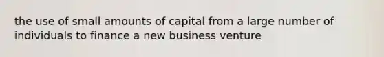 the use of small amounts of capital from a large number of individuals to finance a new business venture