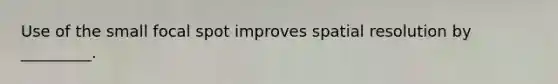 Use of the small focal spot improves spatial resolution by _________.