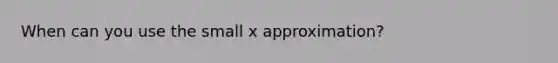 When can you use the small x approximation?