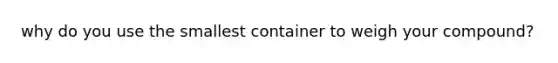 why do you use the smallest container to weigh your compound?