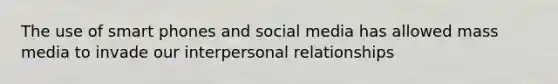 The use of smart phones and social media has allowed mass media to invade our interpersonal relationships