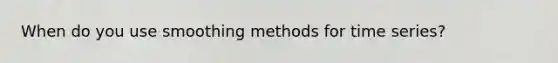 When do you use smoothing methods for time series?