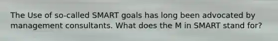 The Use of so-called SMART goals has long been advocated by management consultants. What does the M in SMART stand for?