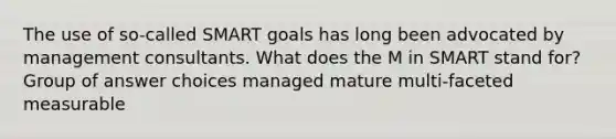 The use of so-called SMART goals has long been advocated by management consultants. What does the M in SMART stand for​? Group of answer choices ​managed ​mature ​multi-faceted ​measurable