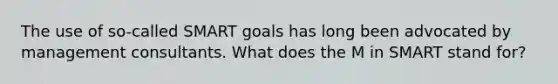 The use of so-called SMART goals has long been advocated by management consultants. What does the M in SMART stand for?