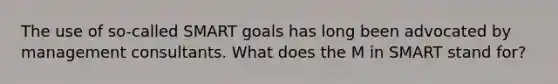 The use of so-called SMART goals has long been advocated by management consultants. What does the M in SMART stand for​?