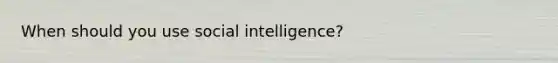 When should you use social intelligence?