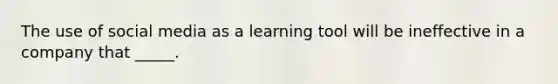 The use of social media as a learning tool will be ineffective in a company that _____.