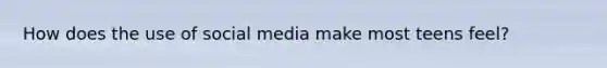 How does the use of social media make most teens feel?